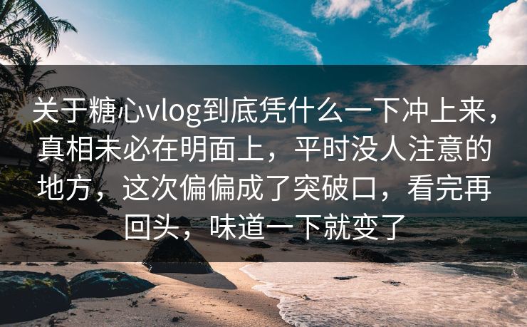 关于糖心vlog到底凭什么一下冲上来，真相未必在明面上，平时没人注意的地方，这次偏偏成了突破口，看完再回头，味道一下就变了