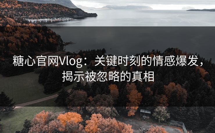 糖心官网Vlog：关键时刻的情感爆发，揭示被忽略的真相