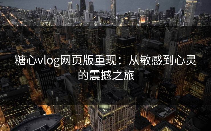 糖心vlog网页版重现：从敏感到心灵的震撼之旅