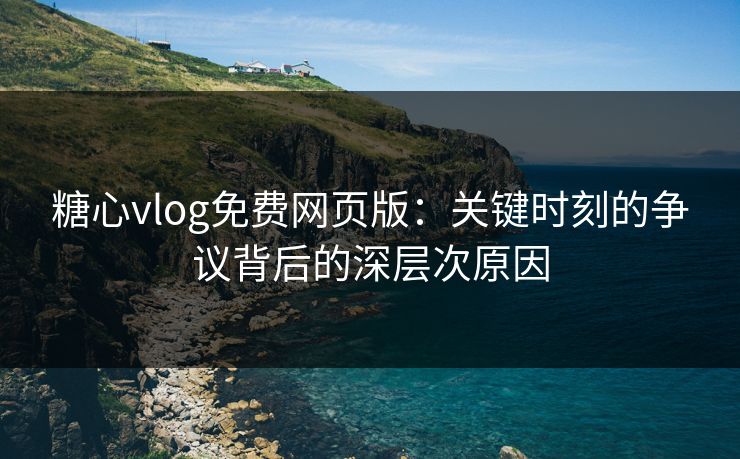 糖心vlog免费网页版：关键时刻的争议背后的深层次原因