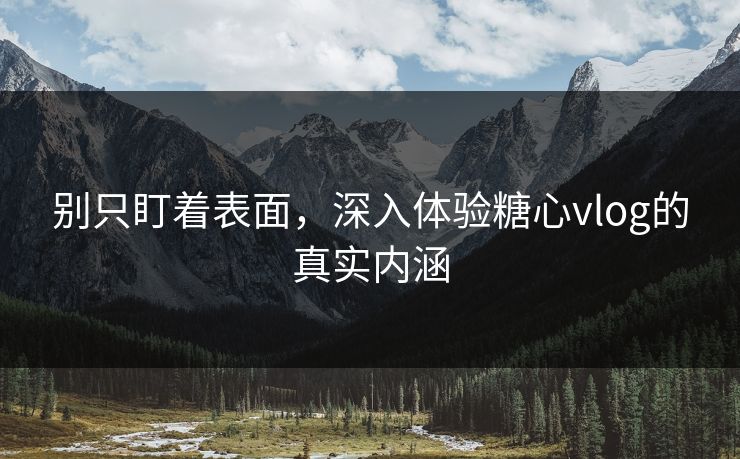 别只盯着表面，深入体验糖心vlog的真实内涵