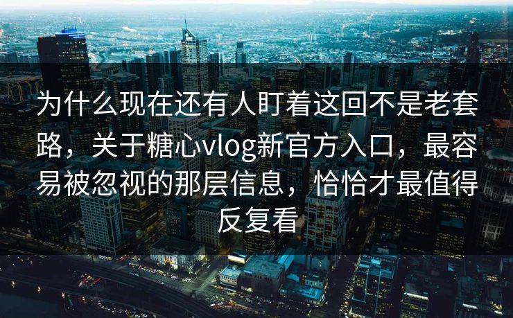 为什么现在还有人盯着这回不是老套路，关于糖心vlog新官方入口，最容易被忽视的那层信息，恰恰才最值得反复看