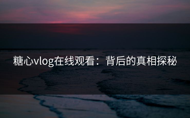 糖心vlog在线观看：背后的真相探秘