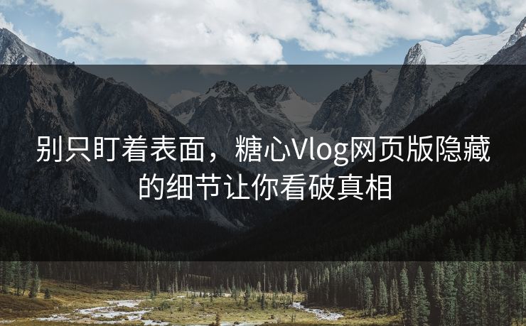 别只盯着表面，糖心Vlog网页版隐藏的细节让你看破真相