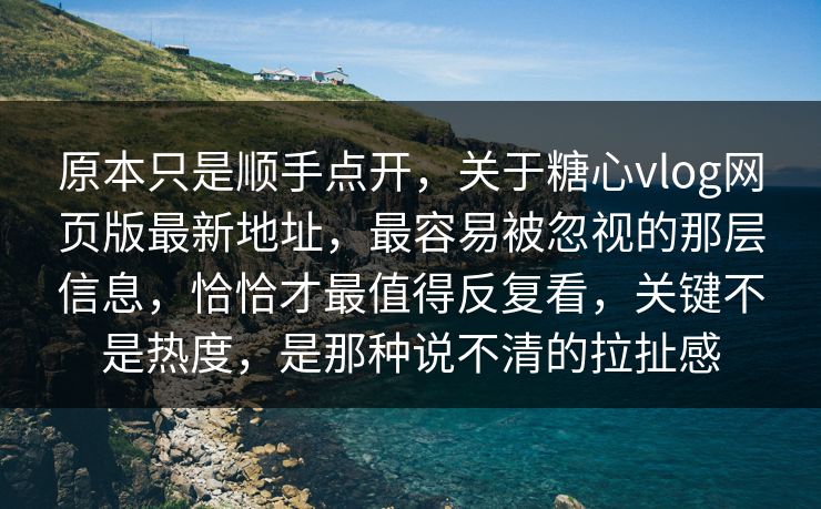 原本只是顺手点开，关于糖心vlog网页版最新地址，最容易被忽视的那层信息，恰恰才最值得反复看，关键不是热度，是那种说不清的拉扯感