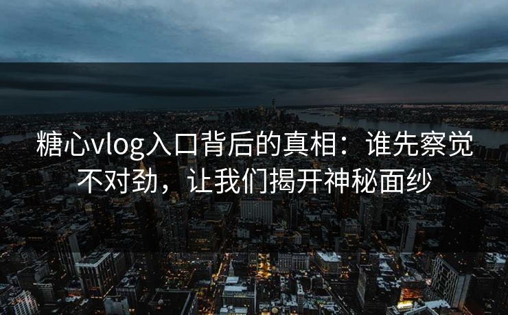 糖心vlog入口背后的真相：谁先察觉不对劲，让我们揭开神秘面纱