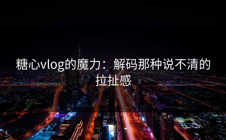 糖心vlog的魔力：解码那种说不清的拉扯感