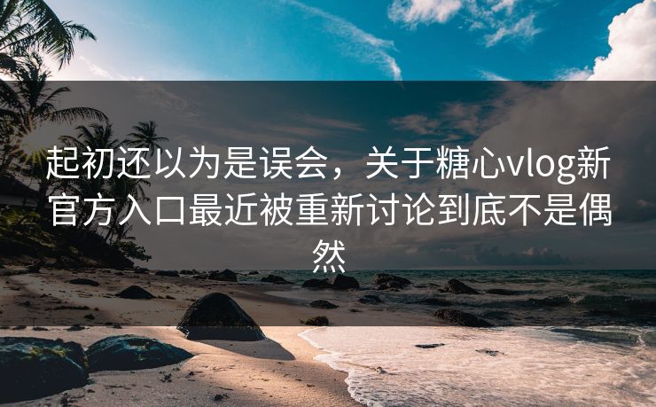 起初还以为是误会，关于糖心vlog新官方入口最近被重新讨论到底不是偶然