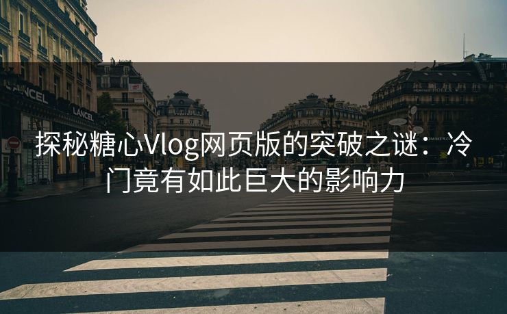 探秘糖心Vlog网页版的突破之谜：冷门竟有如此巨大的影响力
