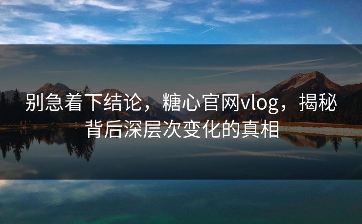 别急着下结论，糖心官网vlog，揭秘背后深层次变化的真相