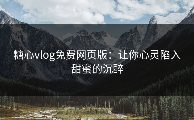 糖心vlog免费网页版：让你心灵陷入甜蜜的沉醉