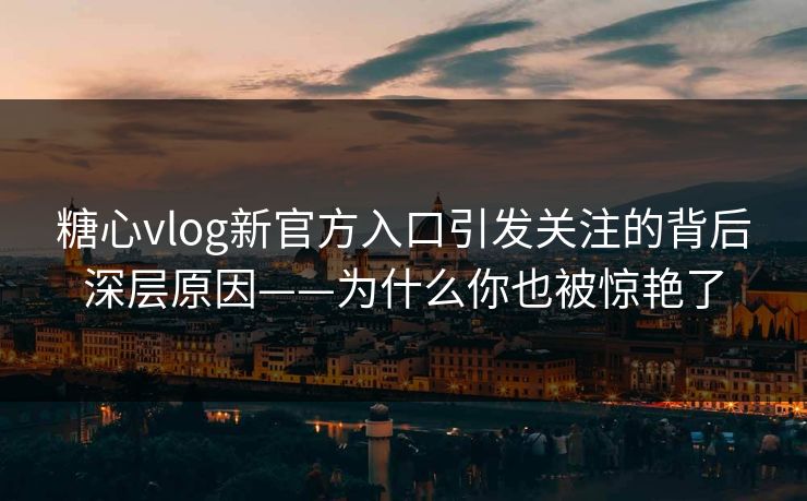 糖心vlog新官方入口引发关注的背后深层原因——为什么你也被惊艳了