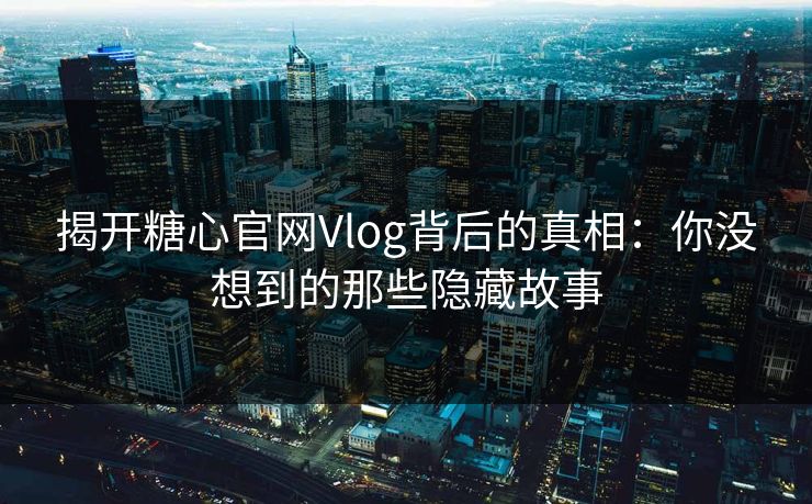揭开糖心官网Vlog背后的真相：你没想到的那些隐藏故事