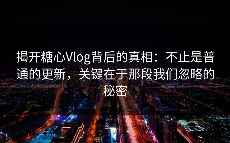 揭开糖心Vlog背后的真相：不止是普通的更新，关键在于那段我们忽略的秘密