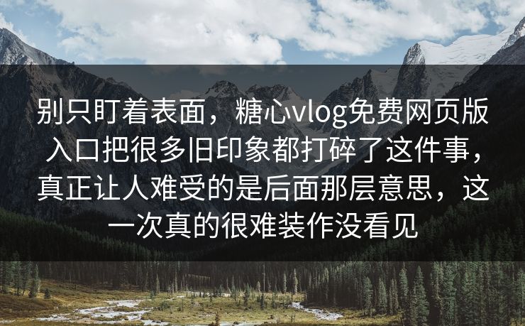 别只盯着表面，糖心vlog免费网页版入口把很多旧印象都打碎了这件事，真正让人难受的是后面那层意思，这一次真的很难装作没看见