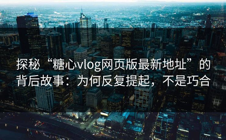 探秘“糖心vlog网页版最新地址”的背后故事：为何反复提起，不是巧合