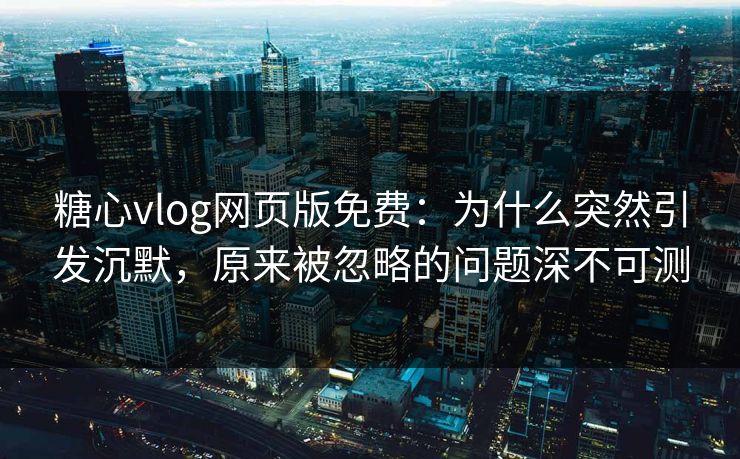 糖心vlog网页版免费：为什么突然引发沉默，原来被忽略的问题深不可测
