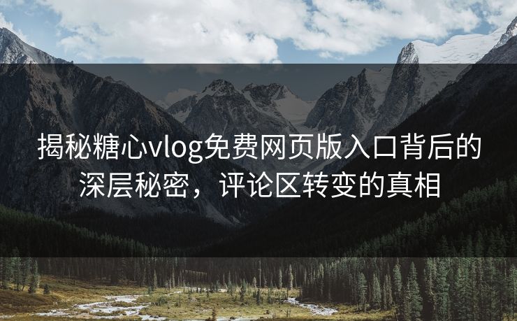 揭秘糖心vlog免费网页版入口背后的深层秘密，评论区转变的真相
