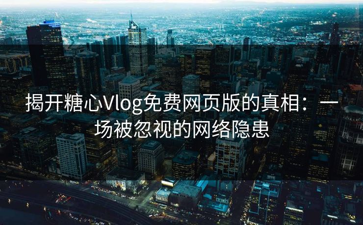 揭开糖心Vlog免费网页版的真相：一场被忽视的网络隐患