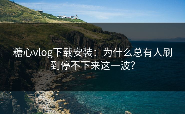 糖心vlog下载安装：为什么总有人刷到停不下来这一波？