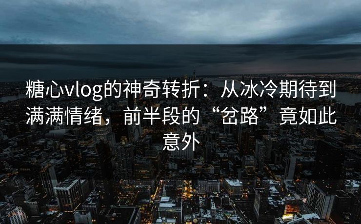糖心vlog的神奇转折：从冰冷期待到满满情绪，前半段的“岔路”竟如此意外