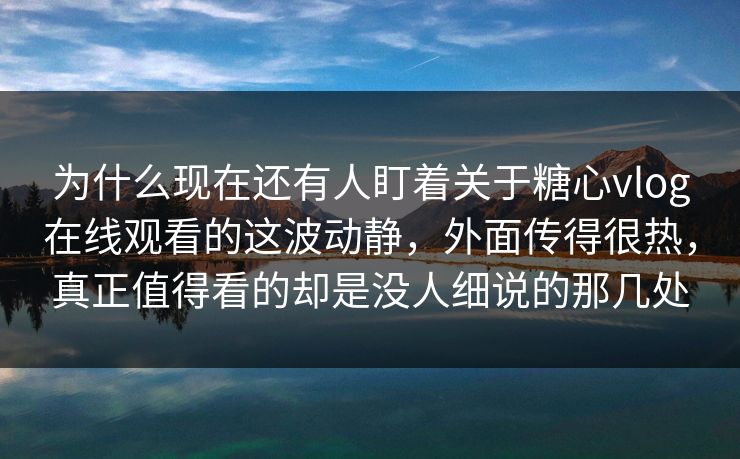 为什么现在还有人盯着关于糖心vlog在线观看的这波动静，外面传得很热，真正值得看的却是没人细说的那几处