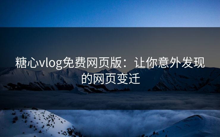 糖心vlog免费网页版：让你意外发现的网页变迁