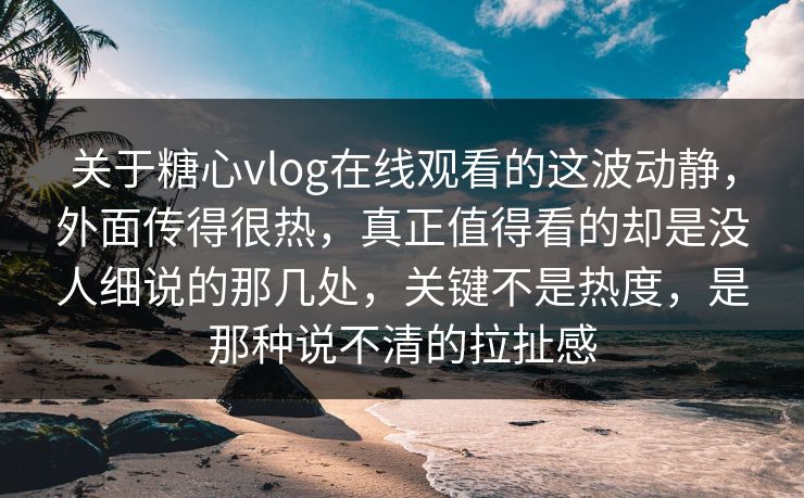 关于糖心vlog在线观看的这波动静，外面传得很热，真正值得看的却是没人细说的那几处，关键不是热度，是那种说不清的拉扯感