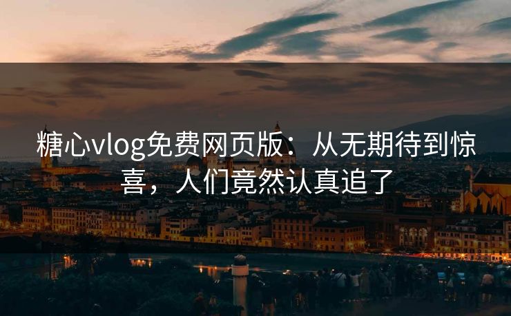 糖心vlog免费网页版：从无期待到惊喜，人们竟然认真追了