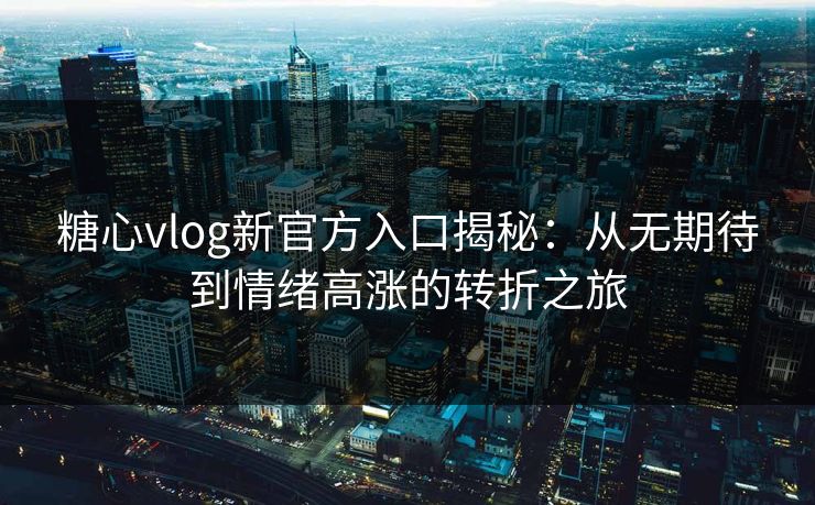 糖心vlog新官方入口揭秘：从无期待到情绪高涨的转折之旅