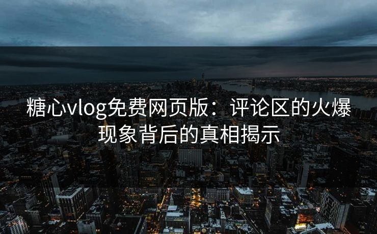 糖心vlog免费网页版：评论区的火爆现象背后的真相揭示