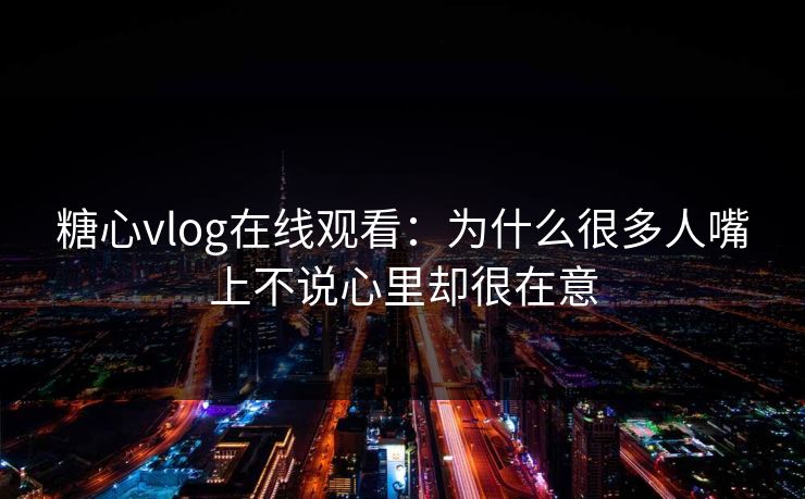 糖心vlog在线观看：为什么很多人嘴上不说心里却很在意
