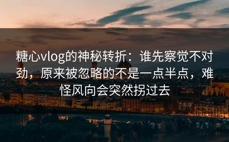 糖心vlog的神秘转折：谁先察觉不对劲，原来被忽略的不是一点半点，难怪风向会突然拐过去