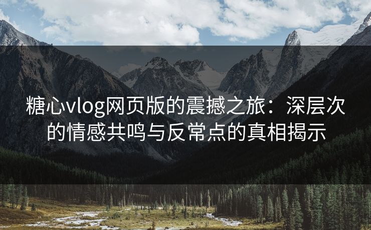 糖心vlog网页版的震撼之旅：深层次的情感共鸣与反常点的真相揭示