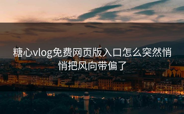 糖心vlog免费网页版入口怎么突然悄悄把风向带偏了