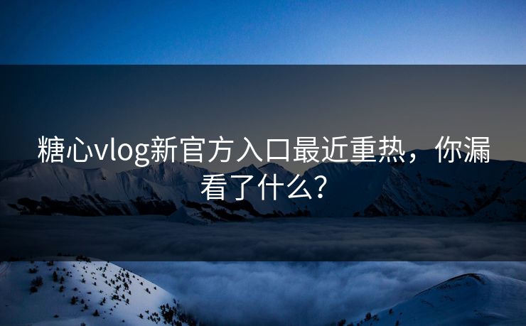 糖心vlog新官方入口最近重热，你漏看了什么？