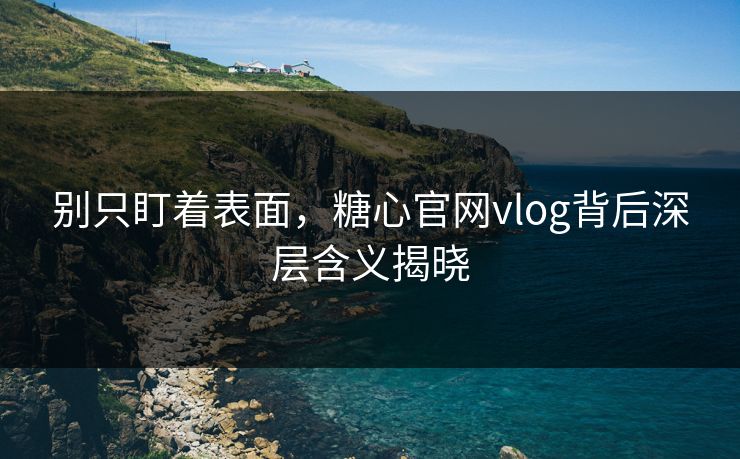 别只盯着表面，糖心官网vlog背后深层含义揭晓