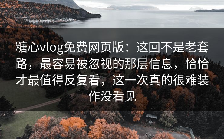 糖心vlog免费网页版：这回不是老套路，最容易被忽视的那层信息，恰恰才最值得反复看，这一次真的很难装作没看见