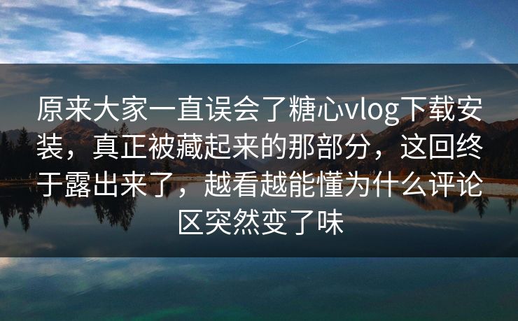 原来大家一直误会了糖心vlog下载安装，真正被藏起来的那部分，这回终于露出来了，越看越能懂为什么评论区突然变了味