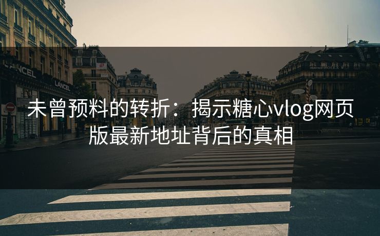 未曾预料的转折：揭示糖心vlog网页版最新地址背后的真相