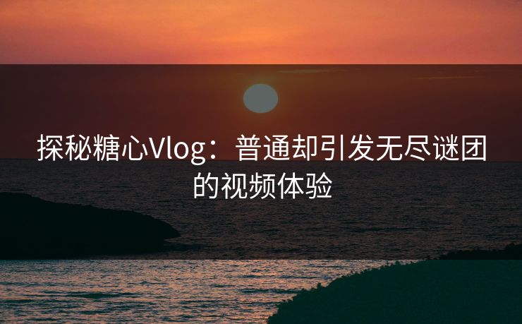 探秘糖心Vlog：普通却引发无尽谜团的视频体验