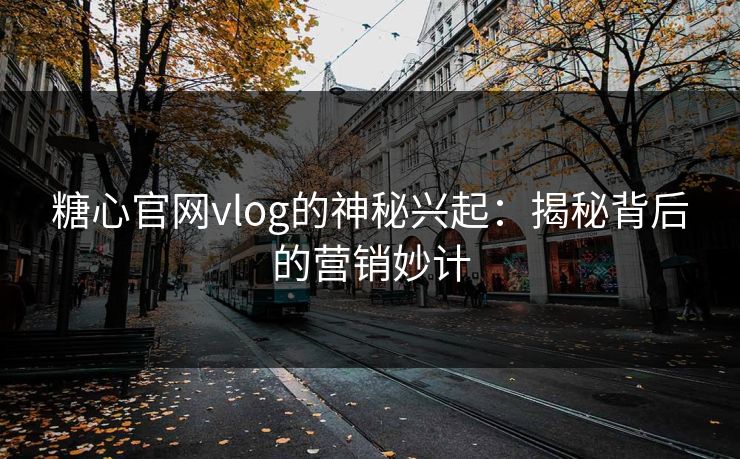 糖心官网vlog的神秘兴起：揭秘背后的营销妙计