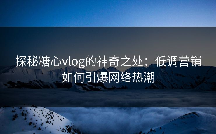 探秘糖心vlog的神奇之处：低调营销如何引爆网络热潮