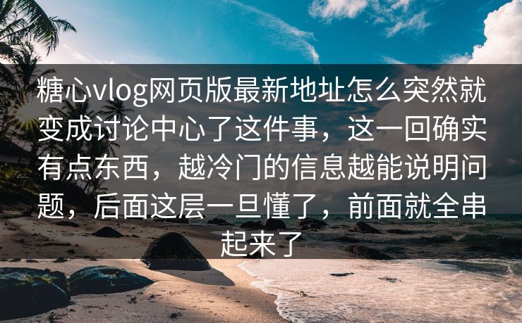 糖心vlog网页版最新地址怎么突然就变成讨论中心了这件事，这一回确实有点东西，越冷门的信息越能说明问题，后面这层一旦懂了，前面就全串起来了