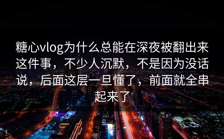 糖心vlog为什么总能在深夜被翻出来这件事，不少人沉默，不是因为没话说，后面这层一旦懂了，前面就全串起来了