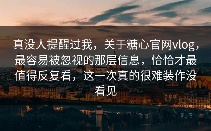真没人提醒过我，关于糖心官网vlog，最容易被忽视的那层信息，恰恰才最值得反复看，这一次真的很难装作没看见