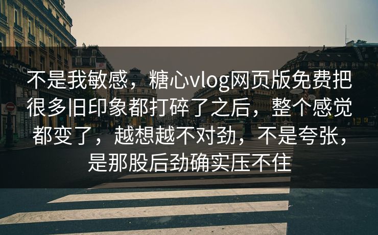 不是我敏感，糖心vlog网页版免费把很多旧印象都打碎了之后，整个感觉都变了，越想越不对劲，不是夸张，是那股后劲确实压不住