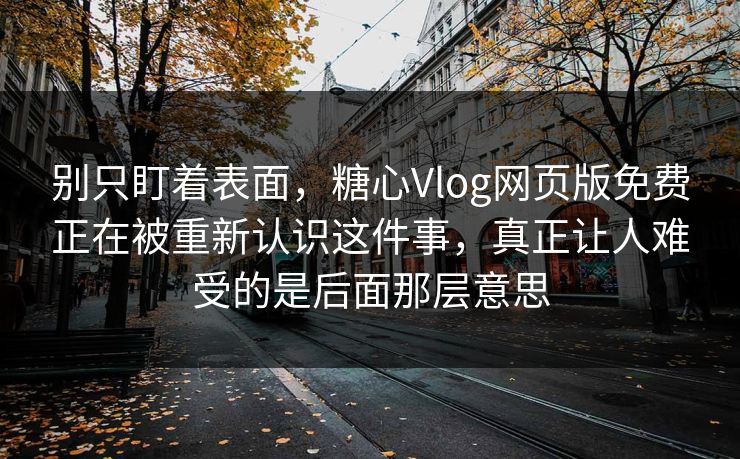 别只盯着表面，糖心Vlog网页版免费正在被重新认识这件事，真正让人难受的是后面那层意思