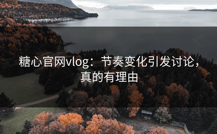 糖心官网vlog：节奏变化引发讨论，真的有理由