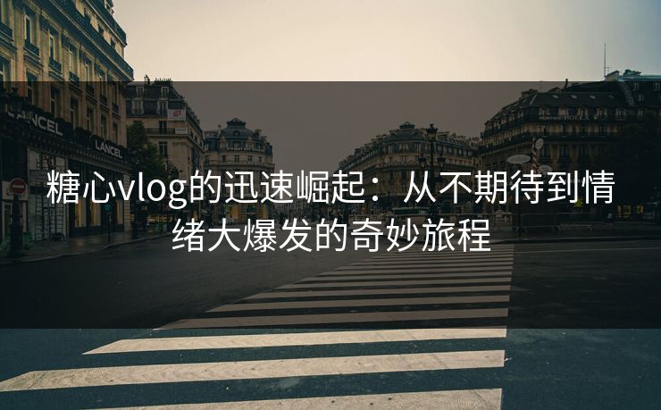 糖心vlog的迅速崛起：从不期待到情绪大爆发的奇妙旅程